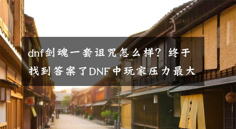 dnf劍魂一套詛咒怎么樣？終于找到答案了DNF中玩家壓力最大的一個職業(yè) 劍魂的技術(shù)與頭發(fā)的數(shù)量成反比