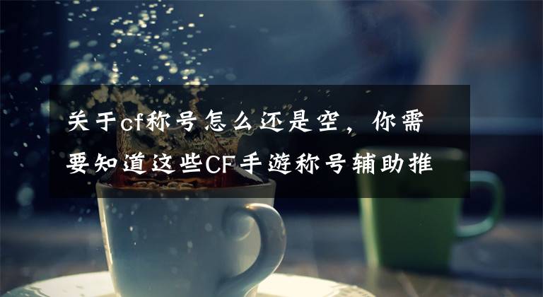 關(guān)于cf稱號怎么還是空，你需要知道這些CF手游稱號輔助推膛器要加嗎 輔助推膛器有什么作用