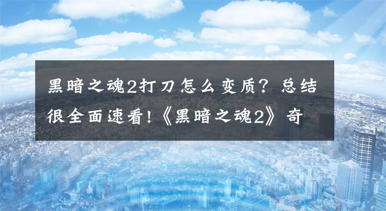 黑暗之魂2打刀怎么變質(zhì)？總結(jié)很全面速看!《黑暗之魂2》奇葩Bug：幀速過高導(dǎo)致武器損耗加速