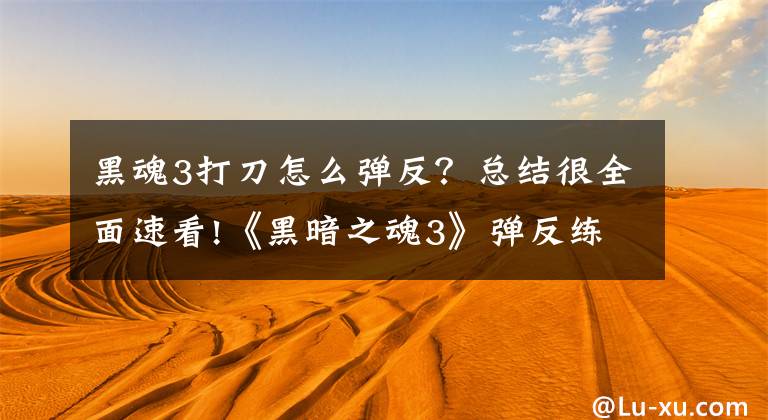 黑魂3打刀怎么彈反？總結(jié)很全面速看!《黑暗之魂3》彈反練習(xí)教程 怎么練習(xí)彈反