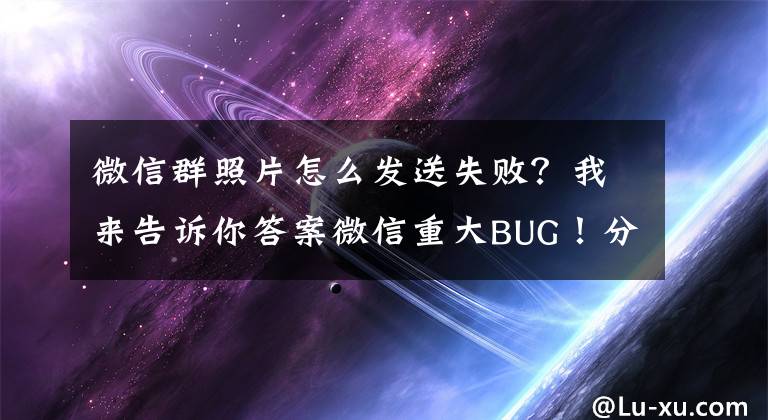 微信群照片怎么發(fā)送失敗？我來告訴你答案微信重大BUG！分享、圖片、文檔等均無法正常發(fā)送！