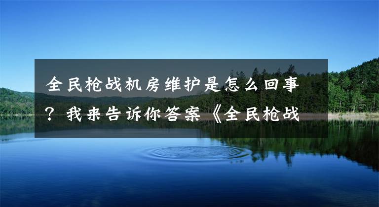 全民槍戰(zhàn)機(jī)房維護(hù)是怎么回事？我來(lái)告訴你答案《全民槍戰(zhàn)》生化版本 開(kāi)服延遲補(bǔ)償公告