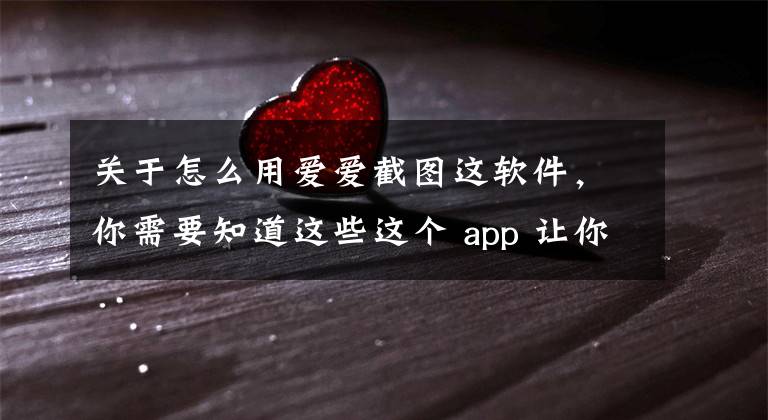 關(guān)于怎么用愛愛截圖這軟件，你需要知道這些這個 app 讓你們的啪啪啪更加愉悅