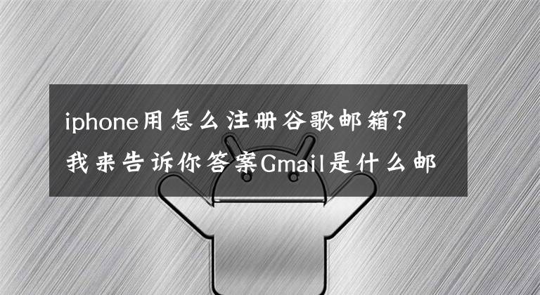 iphone用怎么注冊谷歌郵箱？我來告訴你答案Gmail是什么郵箱？Gmail郵箱要怎么注冊？