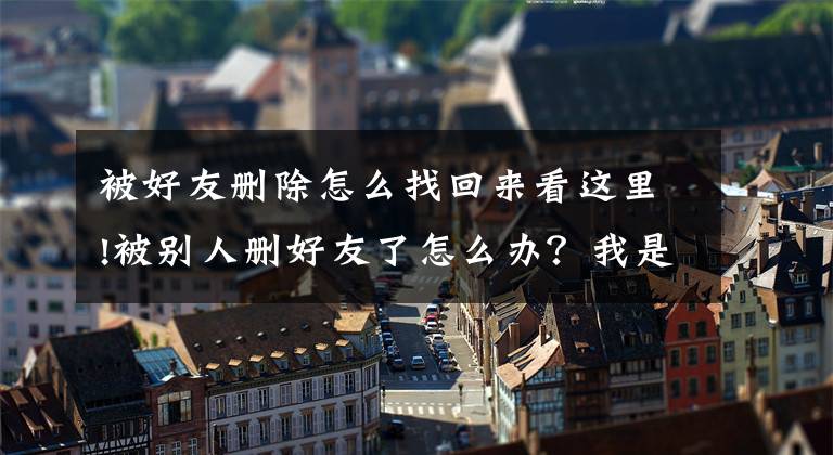 被好友刪除怎么找回來看這里!被別人刪好友了怎么辦？我是這樣來處理的…