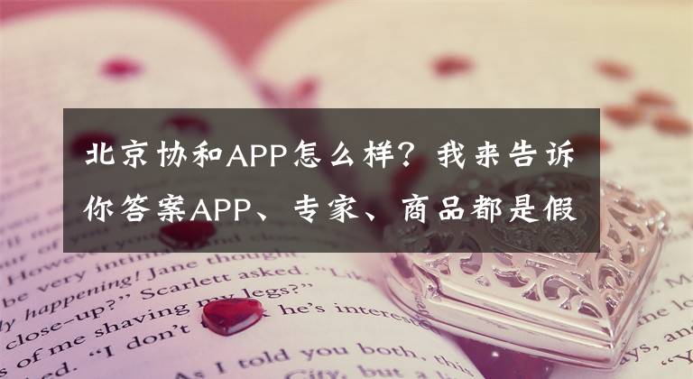 北京協(xié)和APP怎么樣？我來(lái)告訴你答案APP、專家、商品都是假的！″傍名牌″醫(yī)院如何立體忽悠百姓