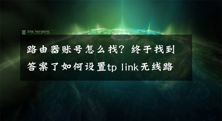 路由器賬號怎么找？終于找到答案了如何設(shè)置tp link無線路由器