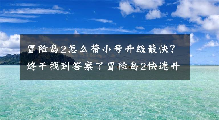 冒險島2怎么帶小號升級最快？終于找到答案了冒險島2快速升級攻略 一天到30級升級路線介紹