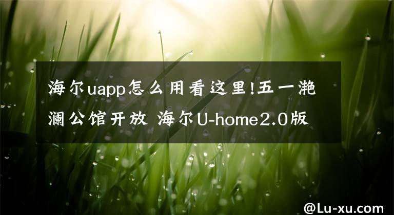 海爾uapp怎么用看這里!五一滟瀾公館開放 海爾U-home2.0版面市