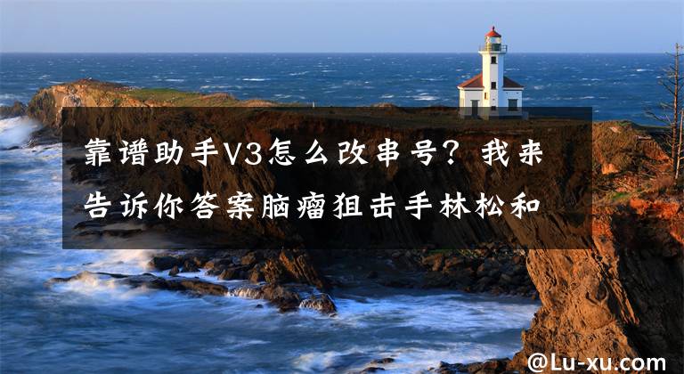 靠譜助手V3怎么改串號(hào)？我來告訴你答案腦瘤狙擊手林松和他的神外“蛟龍突擊隊(duì)”