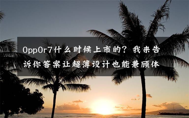 0pp0r7什么時候上市的？我來告訴你答案讓超薄設(shè)計也能兼顧體驗，OPPO R7 & R7 Plus 發(fā)布