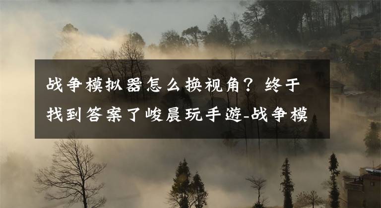 戰(zhàn)爭模擬器怎么換視角？終于找到答案了峻晨玩手游-戰(zhàn)爭模擬器試玩-兩百士兵同臺廝殺！你的手機會爆炸