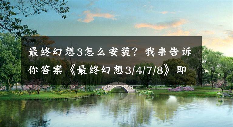 最終幻想3怎么安裝？我來告訴你答案《最終幻想3/4/7/8》即將推出PC實(shí)體版