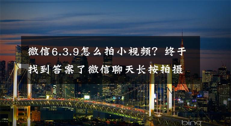 微信6.3.9怎么拍小視頻？終于找到答案了微信聊天長(zhǎng)按拍攝小視頻由 15 秒延長(zhǎng)至 1 分鐘