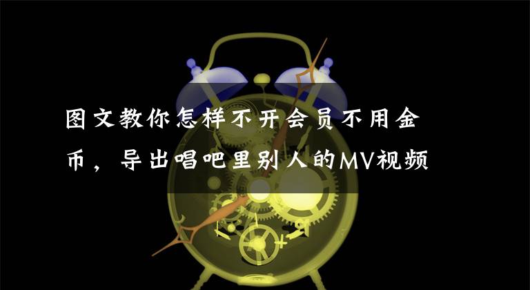 圖文教你怎樣不開會員不用金幣，導(dǎo)出唱吧里別人的MV視頻歌曲！