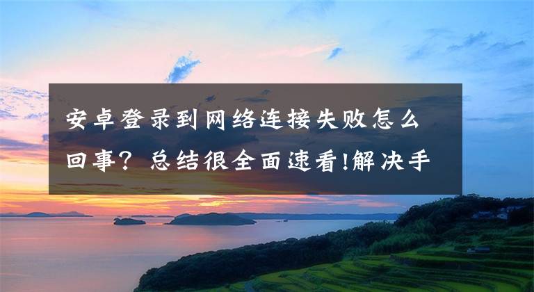 安卓登錄到網(wǎng)絡(luò)連接失敗怎么回事？總結(jié)很全面速看!解決手機(jī)APP無法正常聯(lián)網(wǎng)的尷尬