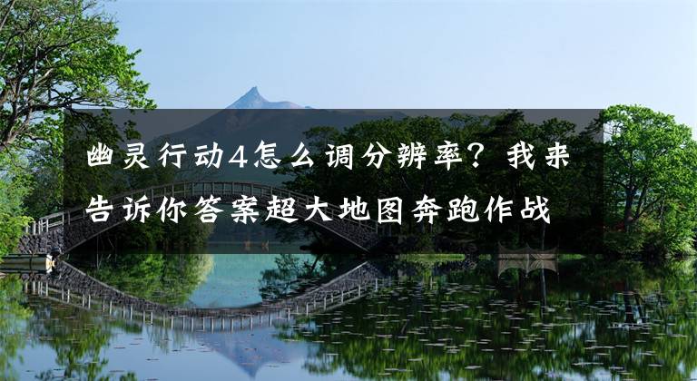 幽靈行動4怎么調(diào)分辨率？我來告訴你答案超大地圖奔跑作戰(zhàn)！多項NVIDIA特效《幽靈行動：荒野》發(fā)布