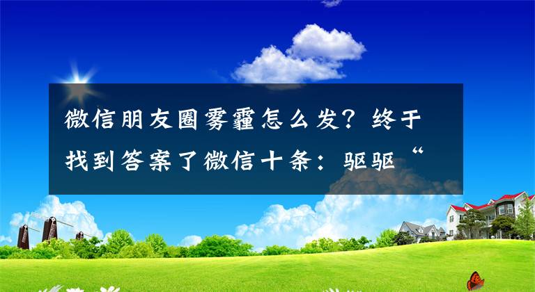 微信朋友圈霧霾怎么發(fā)？終于找到答案了微信十條：驅(qū)驅(qū)“朋友圈”的霾