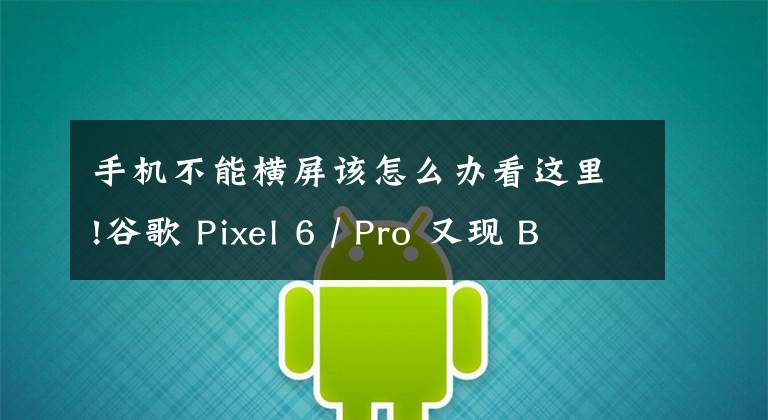 手機不能橫屏該怎么辦看這里!谷歌 Pixel 6 / Pro 又現(xiàn) Bug：屏幕自動旋轉功能失靈