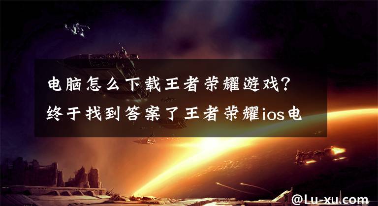 電腦怎么下載王者榮耀游戲？終于找到答案了王者榮耀ios電腦上能玩嗎? ios有模擬器嗎?