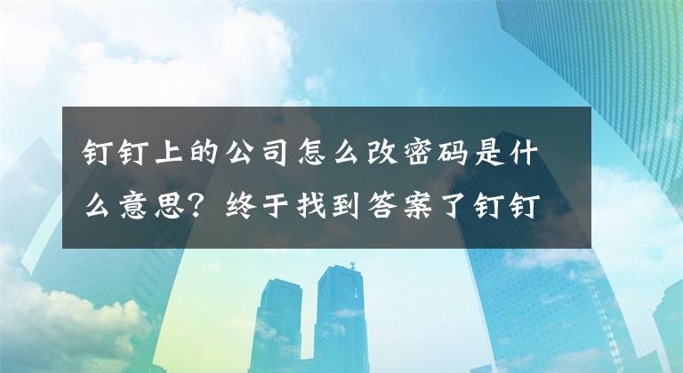 釘釘上的公司怎么改密碼是什么意思？終于找到答案了釘釘新手使用指南系列之下載、激活、加入組織