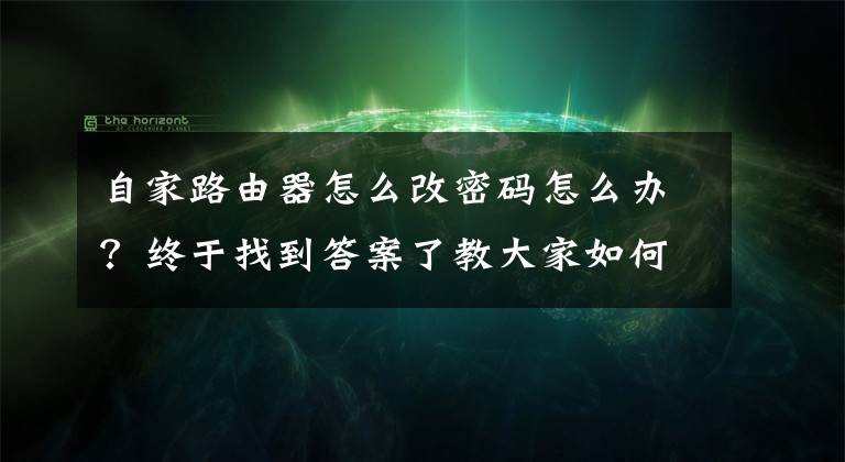 自家路由器怎么改密碼怎么辦？終于找到答案了教大家如何修改路由器的密碼