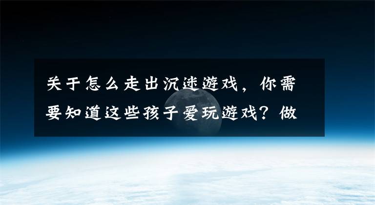 關(guān)于怎么走出沉迷游戲，你需要知道這些孩子愛玩游戲？做對這三件事不僅能戒掉游戲癮，還能提升邏輯思維