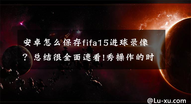 安卓怎么保存fifa15進(jìn)球錄像？總結(jié)很全面速看!秀操作的時(shí)代來了 FIFA 2015試玩體驗(yàn)