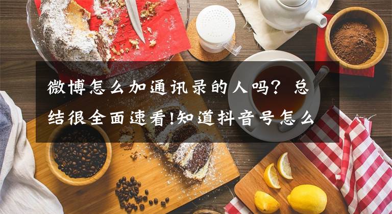 微博怎么加通訊錄的人嗎？總結(jié)很全面速看!知道抖音號(hào)怎么查看對(duì)方微信號(hào) 通過(guò)抖音號(hào)加微信方法