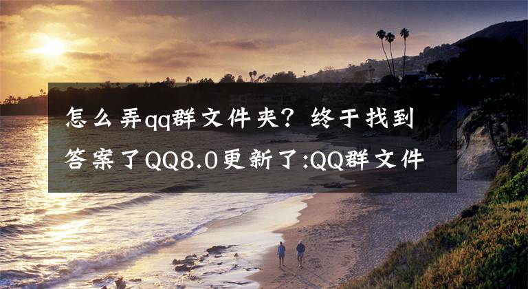 怎么弄qq群文件夾？終于找到答案了QQ8.0更新了:QQ群文件可建文件夾