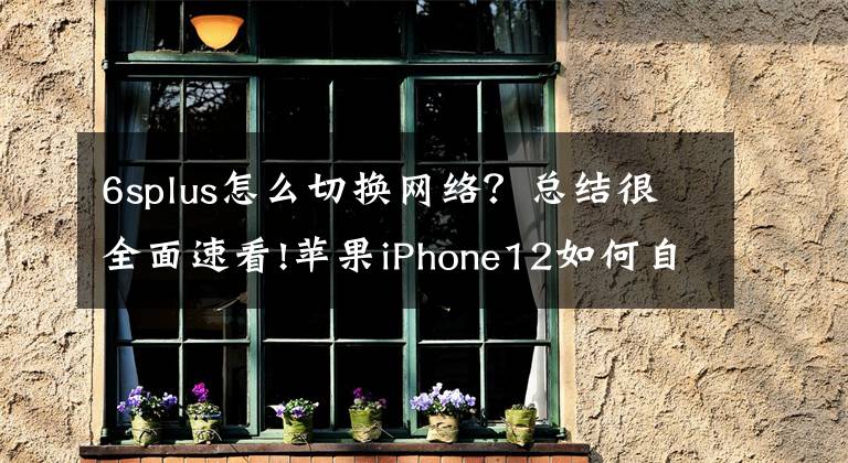 6splus怎么切換網(wǎng)絡(luò)？總結(jié)很全面速看!蘋(píng)果iPhone12如何自動(dòng)切換WiFi？