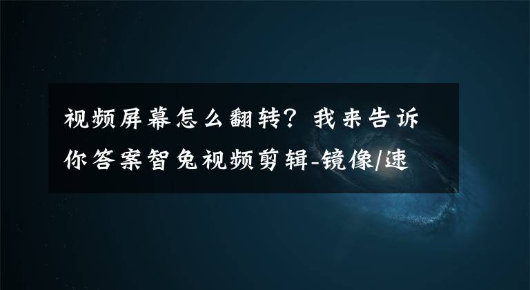 視頻屏幕怎么翻轉(zhuǎn)？我來告訴你答案智兔視頻剪輯-鏡像/速度/轉(zhuǎn)GIF-給視頻做翻轉(zhuǎn)，調(diào)整速度和變成GIF