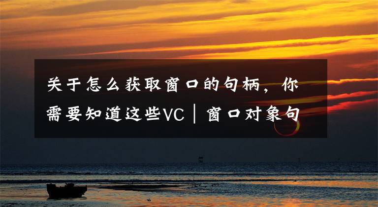 關(guān)于怎么獲取窗口的句柄，你需要知道這些VC｜窗口對(duì)象句柄、指針、ID的獲取及它們之間的轉(zhuǎn)換