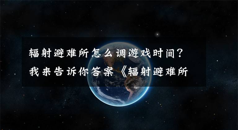 輻射避難所怎么調游戲時間？我來告訴你答案《輻射避難所》加快時間流速方法 怎么加快流速