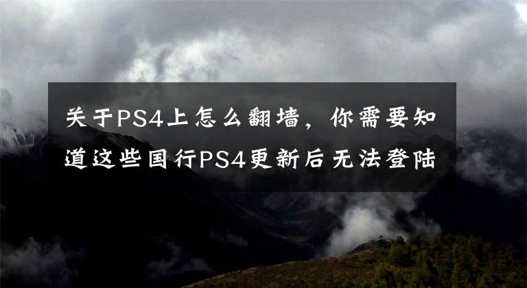 關(guān)于PS4上怎么翻墻，你需要知道這些國行PS4更新后無法登陸外服？解決方案在這里