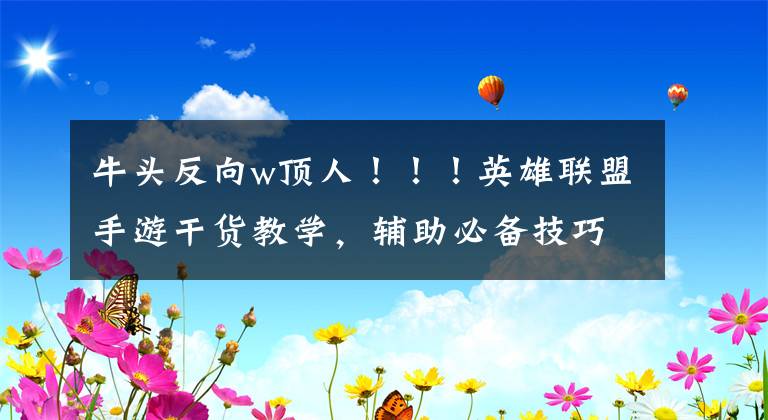 牛頭反向w頂人?。?！英雄聯(lián)盟手游干貨教學，輔助必備技巧