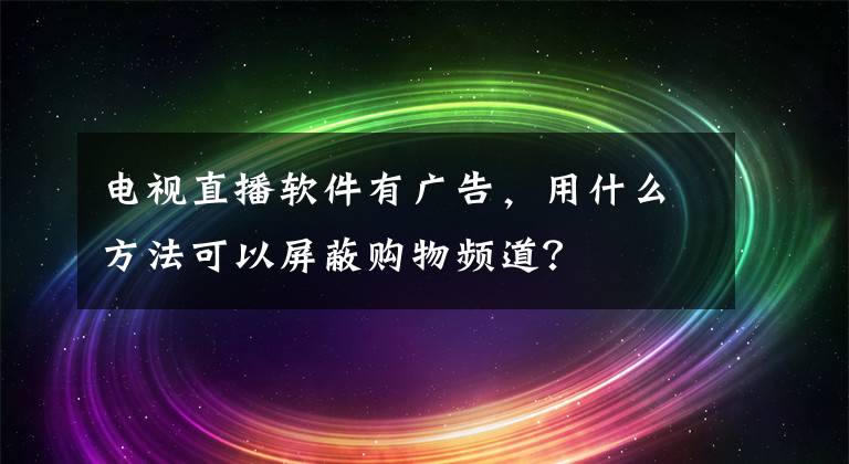 電視直播軟件有廣告，用什么方法可以屏蔽購物頻道？