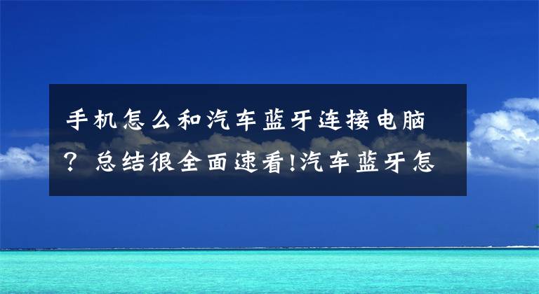 手機怎么和汽車藍牙連接電腦？總結(jié)很全面速看!汽車藍牙怎么連接？