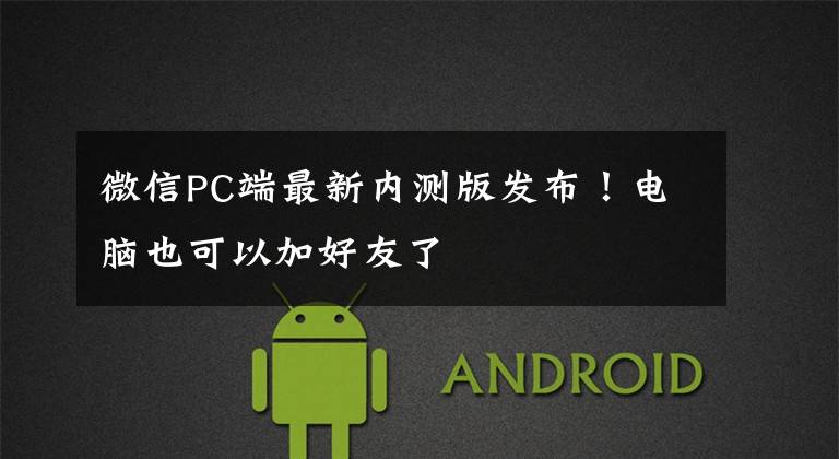 微信PC端最新內(nèi)測版發(fā)布！電腦也可以加好友了