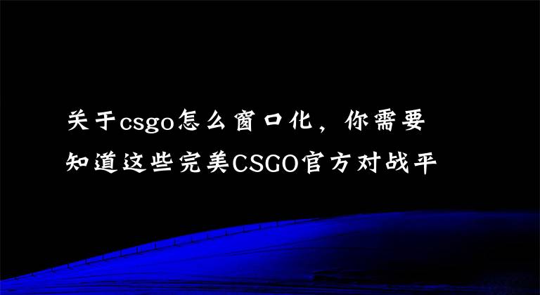 關(guān)于csgo怎么窗口化，你需要知道這些完美CSGO官方對戰(zhàn)平臺，主界面基本設(shè)置介紹