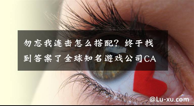 勿忘我連擊怎么搭配？終于找到答案了全球知名游戲公司CAPCOM游戲大盤點：勿忘我