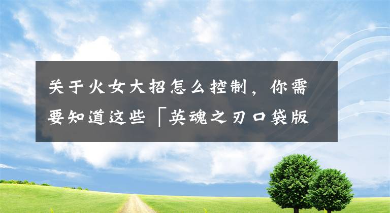 關(guān)于火女大招怎么控制，你需要知道這些「英魂之刃口袋版」15期熾焰火女（出裝、寶石、天賦）玩法攻略