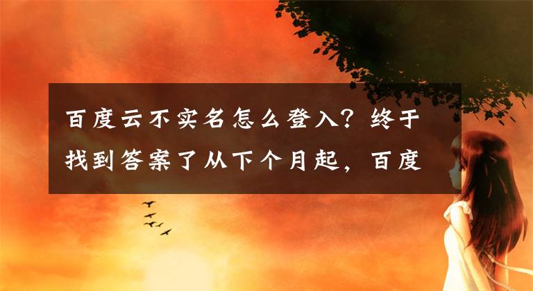 百度云不實(shí)名怎么登入？終于找到答案了從下個(gè)月起，百度網(wǎng)盤(pán)不使用手機(jī)驗(yàn)證將無(wú)法登錄