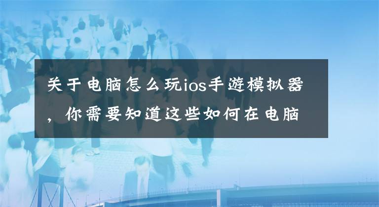 關(guān)于電腦怎么玩ios手游模擬器，你需要知道這些如何在電腦上玩手游，新人模擬器教學(xué)