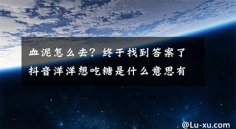 血泥怎么去？終于找到答案了抖音洋洋想吃糖是什么意思有何內(nèi)涵梗 為什么想哭掉眼淚原因