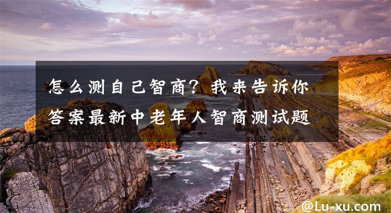 怎么測自己智商？我來告訴你答案最新中老年人智商測試題（共10題）