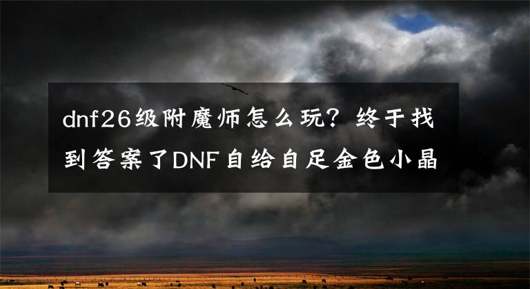 dnf26級附魔師怎么玩？終于找到答案了DNF自給自足金色小晶塊！這樣練副職業(yè)最快捷