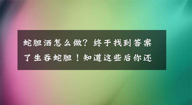 蛇膽灑怎么做？終于找到答案了生吞蛇膽！知道這些后你還敢嗎？