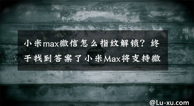 小米max微信怎么指紋解鎖？終于找到答案了小米Max將支持微信支付寶功能 易聯(lián)支付等四家違規(guī)被罰