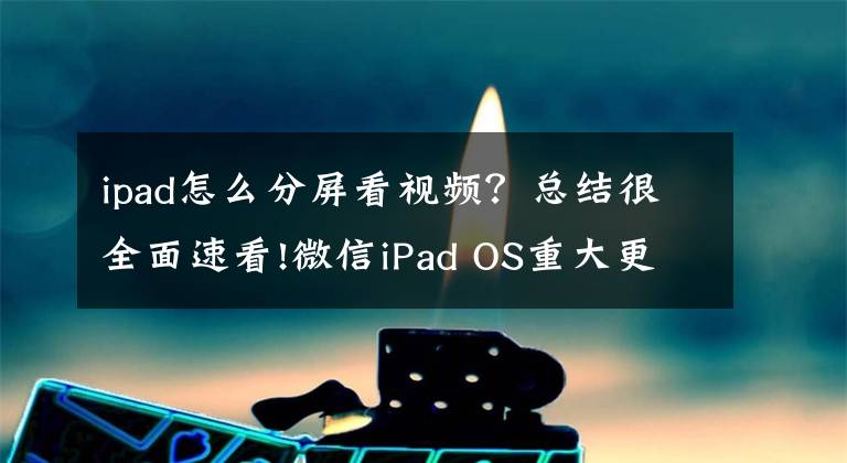 ipad怎么分屏看視頻？總結(jié)很全面速看!微信iPad OS重大更新：微信在iPad“裂”開了